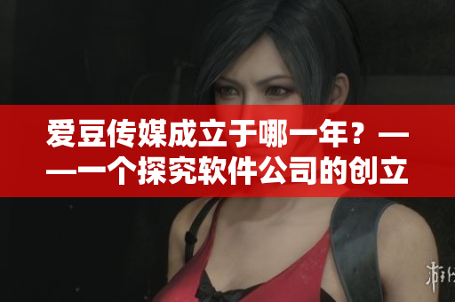 愛豆傳媒成立于哪一年？——一個(gè)探究軟件公司的創(chuàng)立之初的好奇心