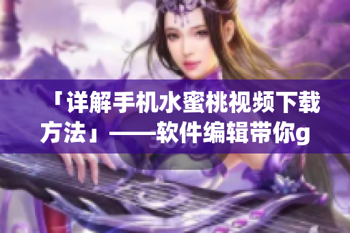 「詳解手機(jī)水蜜桃視頻下載方法」——軟件編輯帶你get！