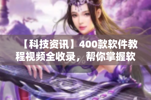 【科技資訊】400款軟件教程視頻全收錄，幫你掌握軟件開發(fā)的所有技巧！