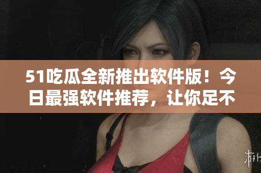 51吃瓜全新推出軟件版！今日最強(qiáng)軟件推薦，讓你足不出戶享受科技便利