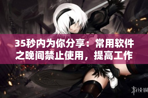 35秒內(nèi)為你分享：常用軟件之晚間禁止使用，提高工作效率！