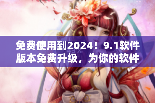 免費使用到2024！9.1軟件版本免費升級，為你的軟件使用帶來新體驗
