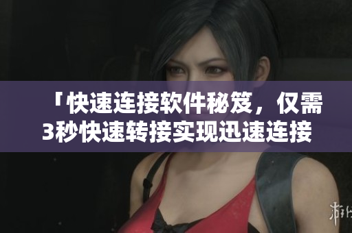 「快速連接軟件秘笈，僅需3秒快速轉(zhuǎn)接實(shí)現(xiàn)迅速連接」