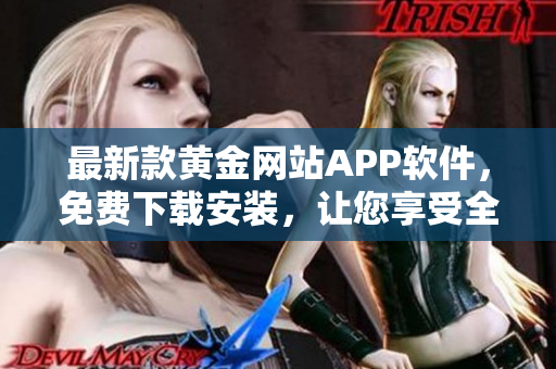 最新款黃金網(wǎng)站APP軟件，免費(fèi)下載安裝，讓您享受全新軟件體驗(yàn)