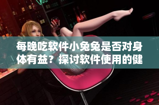 每晚吃軟件小兔兔是否對身體有益？探討軟件使用的健康影響