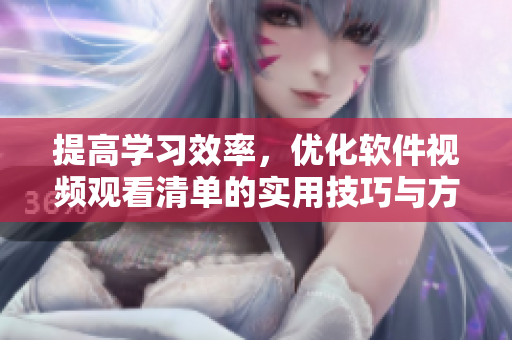 提高學(xué)習(xí)效率，優(yōu)化軟件視頻觀看清單的實(shí)用技巧與方法！