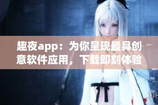 趣夜app：為你呈現(xiàn)最具創(chuàng)意軟件應(yīng)用，下載即刻體驗(yàn)！