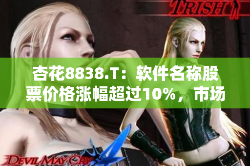杏花8838.T：軟件名稱股票價格漲幅超過10%，市場表現(xiàn)優(yōu)異