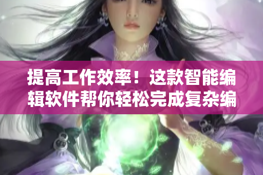 提高工作效率！這款智能編輯軟件幫你輕松完成復(fù)雜編輯任務(wù)