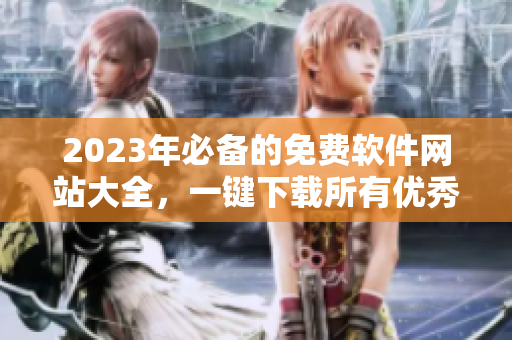 2023年必備的免費軟件網(wǎng)站大全，一鍵下載所有優(yōu)秀的軟件！