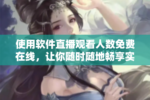 使用軟件直播觀看人數(shù)免費在線，讓你隨時隨地暢享實時直播樂趣