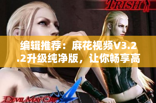 編輯推薦:麻花視頻V3.2.2升級(jí)純凈版,讓你暢享高清流暢視頻 編輯推薦:麻花視頻V3.2.2升級(jí)純凈版,讓你暢享高清流暢視頻