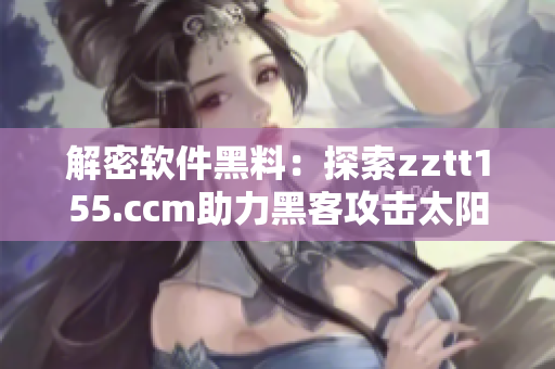 解密軟件黑料：探索zztt155.ccm助力黑客攻擊太陽安全漏洞
