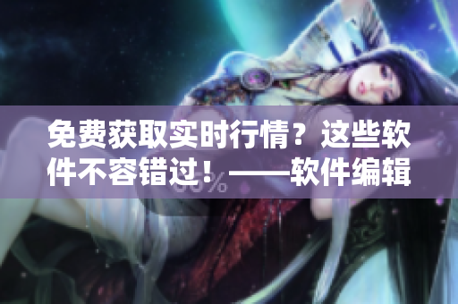 免費獲取實時行情？這些軟件不容錯過！——軟件編輯推薦