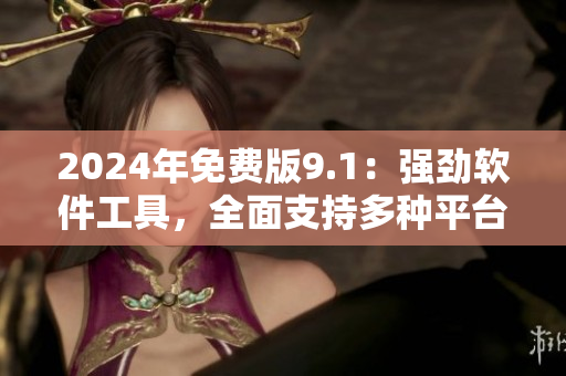 2024年免費(fèi)版9.1：強(qiáng)勁軟件工具，全面支持多種平臺(tái)使用