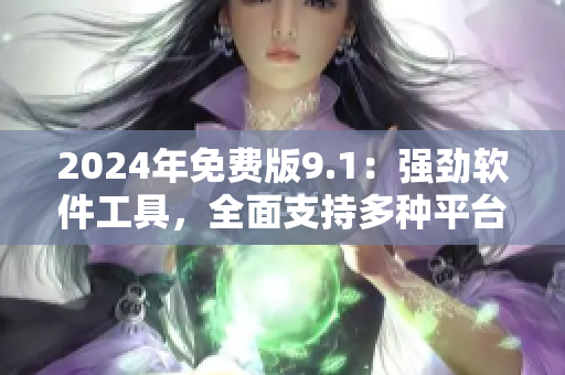 2024年免費(fèi)版9.1：強(qiáng)勁軟件工具，全面支持多種平臺(tái)使用