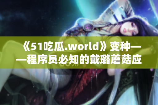 《51吃瓜.world》變種——程序員必知的戴璐蘑菇應用與研究