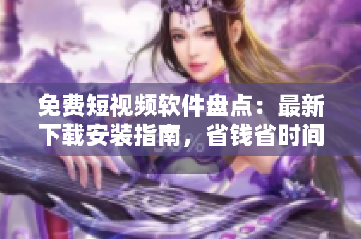 免費(fèi)短視頻軟件盤點(diǎn)：最新下載安裝指南，省錢省時間！