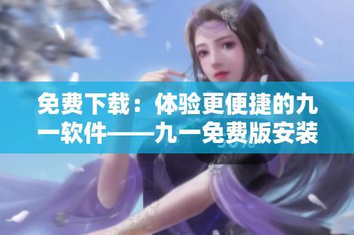 免費下載：體驗更便捷的九一軟件——九一免費版安裝包
