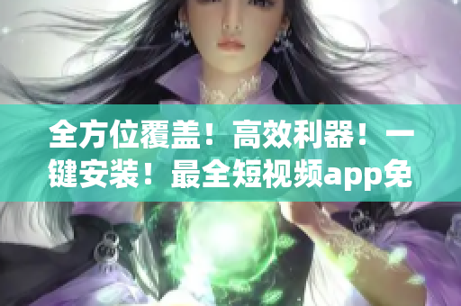全方位覆蓋！高效利器！一鍵安裝！最全短視頻app免費下載攻略！