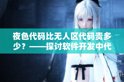 夜色代碼比無人區(qū)代碼貴多少?——探討軟件開發(fā)中代碼價值和市場競爭問題 夜色代碼比無人區(qū)代碼貴多少?——探討軟件開發(fā)中代碼價值和市場競爭問題