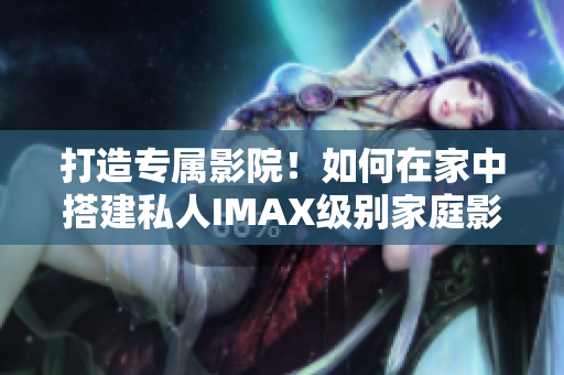 打造專(zhuān)屬影院！如何在家中搭建私人IMAX級(jí)別家庭影院