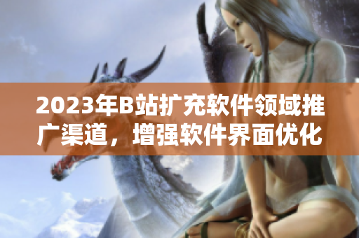 2023年B站擴(kuò)充軟件領(lǐng)域推廣渠道,增強(qiáng)軟件界面優(yōu)化體驗(yàn)! 2023年B站擴(kuò)充軟件領(lǐng)域推廣渠道,增強(qiáng)軟件界面優(yōu)化體驗(yàn)!