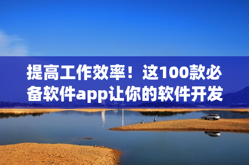 提高工作效率！這100款必備軟件app讓你的軟件開發(fā)更輕松
