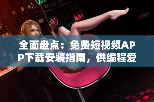 全面盤(pán)點(diǎn)：免費(fèi)短視頻APP下載安裝指南，供編程愛(ài)好者使用