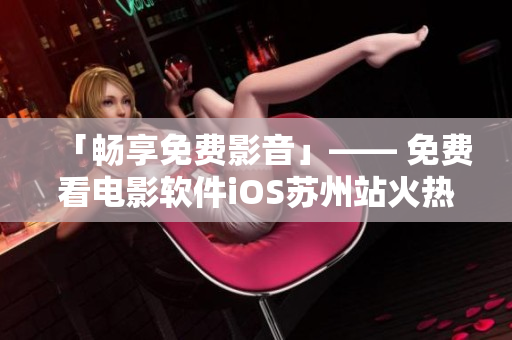 「暢享免費(fèi)影音」—— 免費(fèi)看電影軟件iOS蘇州站火熱上線
