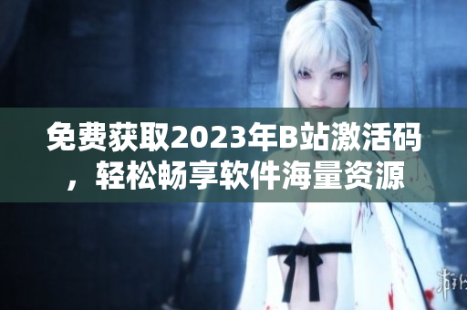 免費(fèi)獲取2023年B站激活碼，輕松暢享軟件海量資源