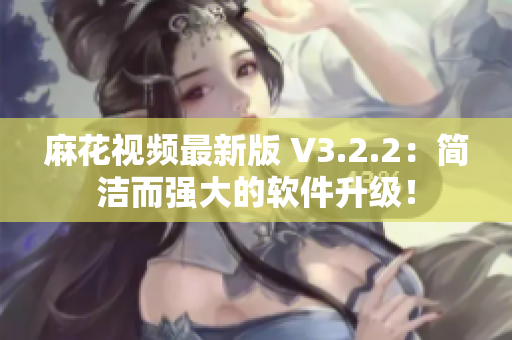 麻花視頻最新版 V3.2.2：簡潔而強大的軟件升級！