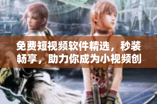 免費(fèi)短視頻軟件精選，秒裝暢享，助力你成為小視頻創(chuàng)作者！