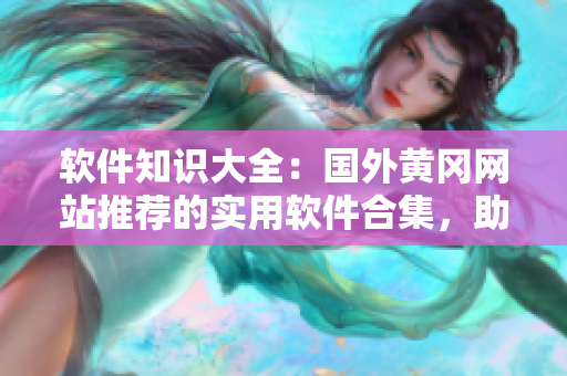 軟件知識大全：國外黃岡網(wǎng)站推薦的實用軟件合集，助你提高工作效率