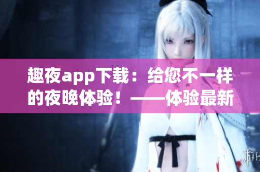 趣夜app下載：給您不一樣的夜晚體驗！——體驗最新一代軟件革命