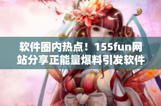 軟件圈內(nèi)熱點(diǎn)！155fun網(wǎng)站分享正能量爆料引發(fā)軟件開發(fā)者關(guān)注