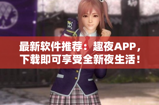 最新軟件推薦：趣夜APP，下載即可享受全新夜生活！
