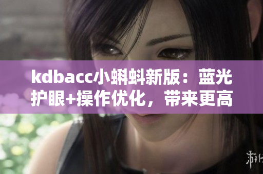 kdbacc小蝌蚪新版：藍光護眼+操作優(yōu)化，帶來更高效的軟件體驗