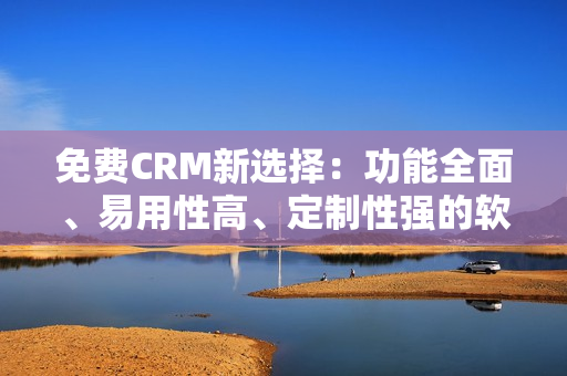 免費CRM新選擇：功能全面、易用性高、定制性強的軟件平臺