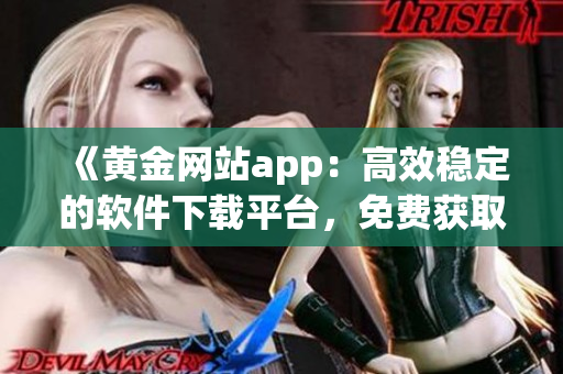 《黃金網(wǎng)站app：高效穩(wěn)定的軟件下載平臺，免費獲取最新版軟件》