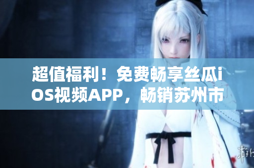 超值福利！免費(fèi)暢享絲瓜iOS視頻APP，暢銷蘇州市場！