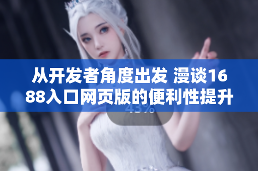 從開(kāi)發(fā)者角度出發(fā) 漫談1688入口網(wǎng)頁(yè)版的便利性提升