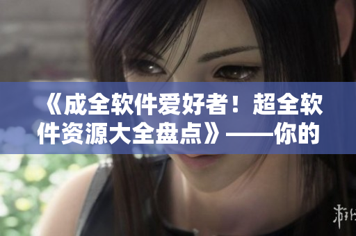 《成全軟件愛好者！超全軟件資源大全盤點(diǎn)》——你的軟件資源庫(kù)必備！