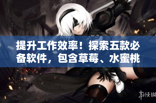 提升工作效率！探索五款必備軟件，包含草莓、水蜜桃、香蕉、甜橙、芒果