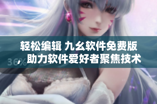 輕松編輯 九幺軟件免費版，助力軟件愛好者聚焦技術(shù)探討