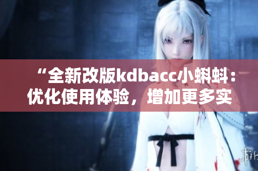 “全新改版kdbacc小蝌蚪：優(yōu)化使用體驗，增加更多實用功能”