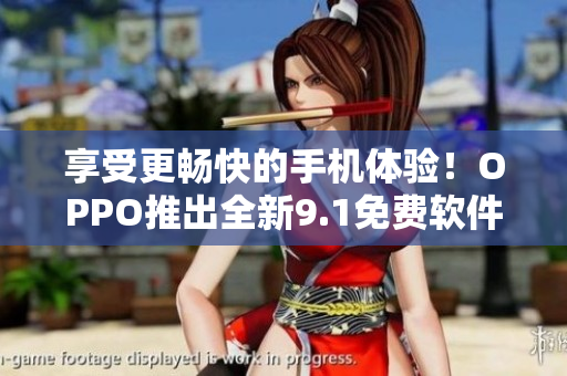 享受更暢快的手機(jī)體驗(yàn)！OPPO推出全新9.1免費(fèi)軟件版