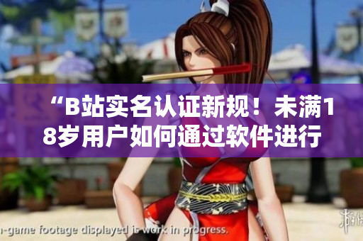 “B站實名認(rèn)證新規(guī)！未滿18歲用戶如何通過軟件進(jìn)行實名認(rèn)證？”