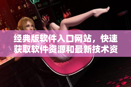 經(jīng)典版軟件入口網(wǎng)站，快速獲取軟件資源和最新技術(shù)資訊