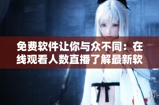 免費(fèi)軟件讓你與眾不同：在線觀看人數(shù)直播了解最新軟件！